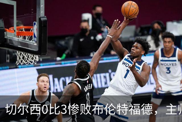 切尔西0比3惨败布伦特福德，主帅阿隆索为战术和转会背锅丨观察